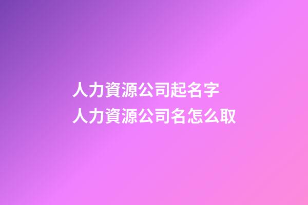 人力資源公司起名字 人力資源公司名怎么取-第1張-公司起名-玄機(jī)派